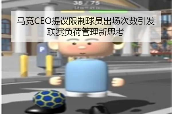 马竞CEO提议限制球员出场次数引发联赛负荷管理新思考
